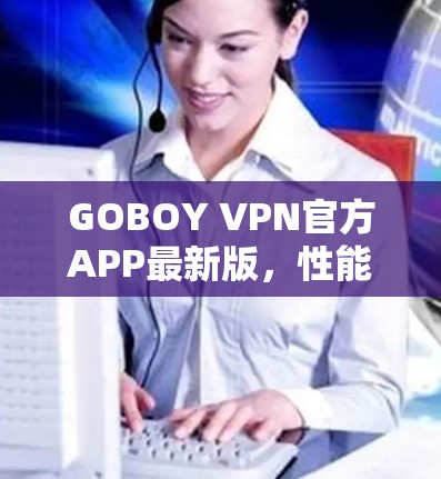 GOBOY VPN官方APP最新版，性能优化与用户体验提升