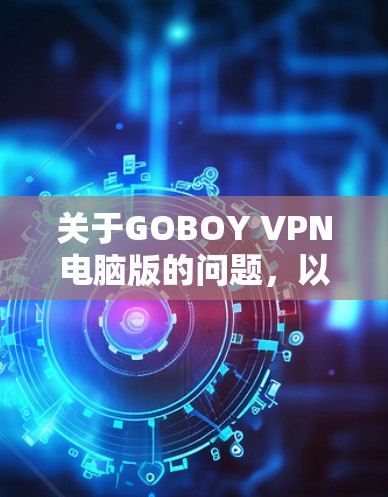 关于GOBOY VPN电脑版的问题，以下是一些详细的信息和建议