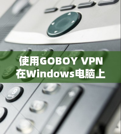 使用GOBOY VPN在Windows电脑上进行设置和连接,步骤如下 使用GOBOY VPN在Windows电脑上进行设置和连接,步骤如下