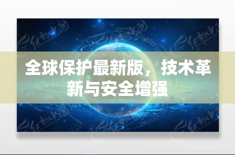 全球保护最新版,技术革新与安全增强 全球保护最新版,技术革新与安全增强