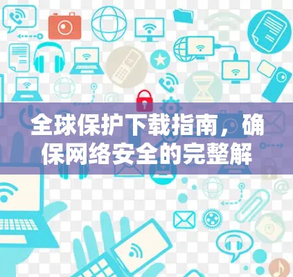 全球保护下载指南，确保网络安全的完整解决方案