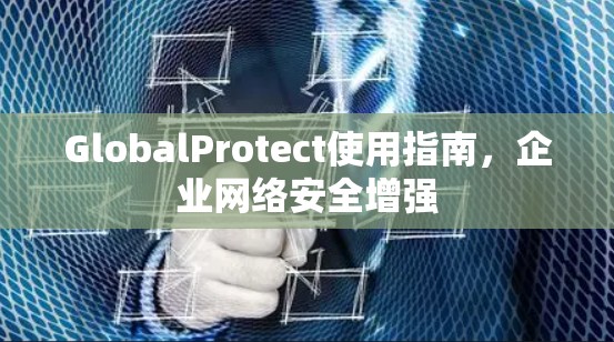 GlobalProtect使用指南，企业网络安全增强