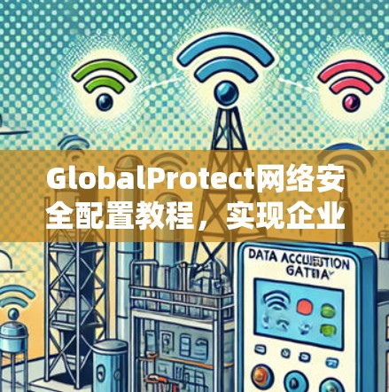 GlobalProtect网络安全配置教程,实现企业端点安全 GlobalProtect网络安全配置教程,实现企业端点安全