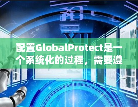 配置GlobalProtect是一个系统化的过程，需要遵循严格的步骤以确保其顺利运行和安全性。以下是详细的分步指南