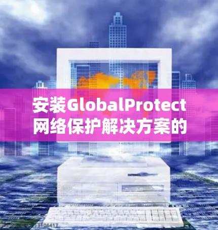 安装GlobalProtect网络保护解决方案的步骤如下