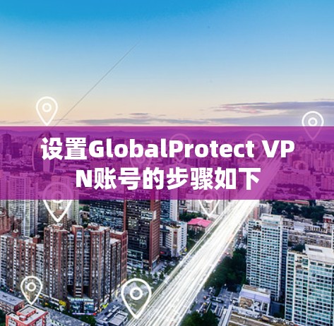 设置GlobalProtect VPN账号的步骤如下 设置GlobalProtect VPN账号的步骤如下