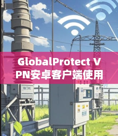 GlobalProtect VPN安卓客户端使用方法