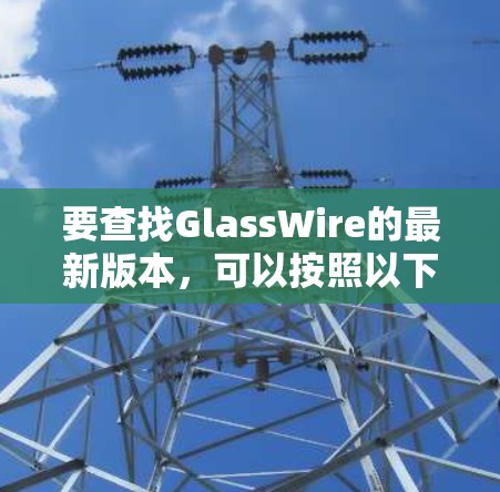 要查找GlassWire的最新版本，可以按照以下步骤操作