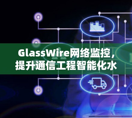 GlassWire网络监控，提升通信工程智能化水平的秘密武器