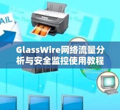 GlassWire网络流量分析与安全监控使用教程