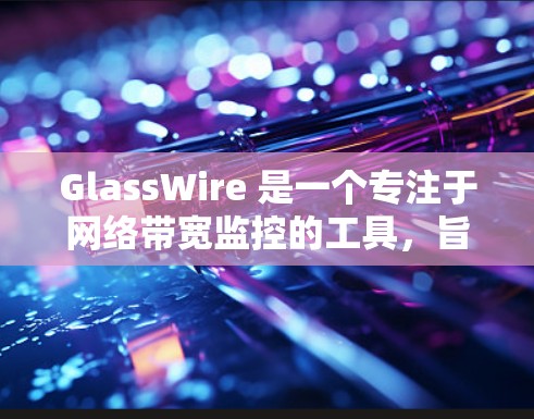 GlassWire 是一个专注于网络带宽监控的工具,旨在帮助用户了解网络性能并优化带宽使用。以下是对 GlassWire 的详细介绍和评估 GlassWire 是一个专注于网络带宽监控的工具,旨在帮助用户了解网络性能并优化带宽使用。以下是对 GlassWire 的详细介绍和评估