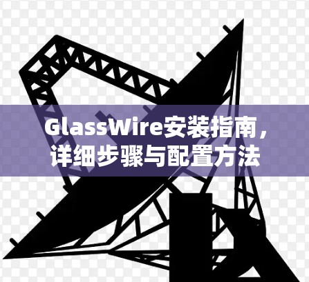 GlassWire安装指南，详细步骤与配置方法