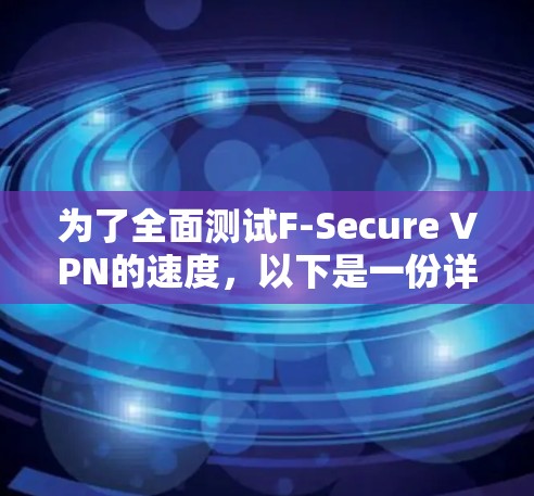 为了全面测试F-Secure VPN的速度，以下是一份详细的测试计划和步骤