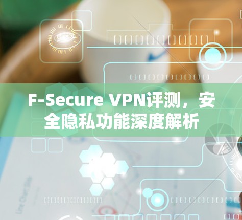 F-Secure VPN评测，安全隐私功能深度解析