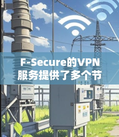 F-Secure的VPN服务提供了多个节点供用户选择，这些节点分布在全球各地，以满足不同用户的需求。以下是关于如何选择F-Secure VPN节点以及进行线路测试的详细指南