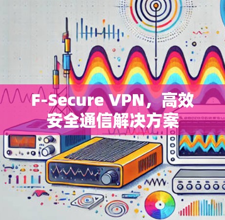 F-Secure VPN,高效安全通信解决方案 F-Secure VPN,高效安全通信解决方案