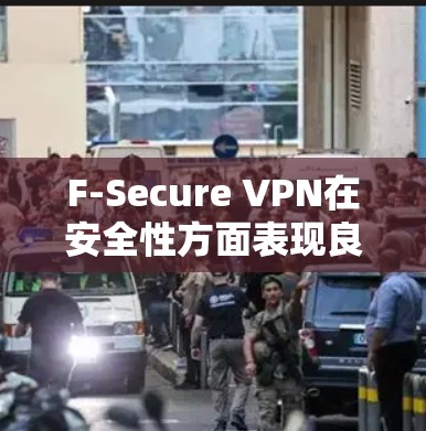 F-Secure VPN在安全性方面表现良好，涵盖了多个关键方面，确保其作为一款可靠的网络安全工具。以下是对F-Secure VPN安全性的详细分析