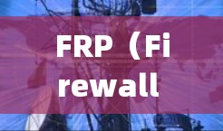 FRP（Firewall Policy）通常指的是网络安全中的防火墙策略，用于管理和控制网络流量，以确保网络安全。最新版本的FRP可能会有以下几方面的更新和改进