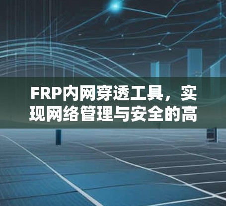 FRP内网穿透工具，实现网络管理与安全的高效解决方案