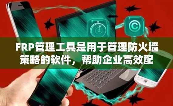 FRP管理工具是用于管理防火墙策略的软件，帮助企业高效配置和监控防火墙，提升网络安全。以下是常见的FRP管理工具及其特点