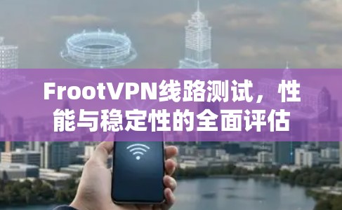 FrootVPN线路测试，性能与稳定性的全面评估
