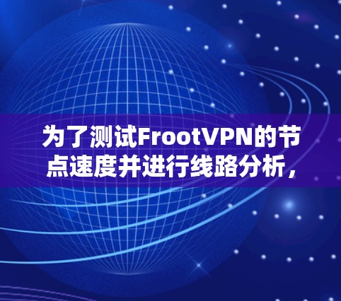 为了测试FrootVPN的节点速度并进行线路分析，以下是详细的步骤和建议