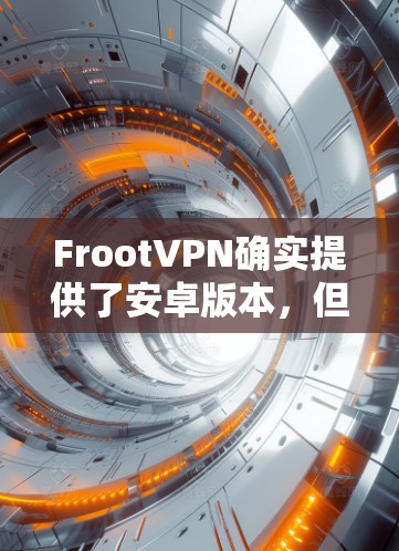 FrootVPN确实提供了安卓版本，但可能需要通过特定的渠道下载。如果你无法找到FrootVPN的安卓版本，可以尝试以下步骤