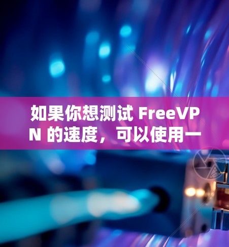 如果你想测试 FreeVPN 的速度，可以使用一些常用的速度测试工具。以下是一些常用的测试方法和工具