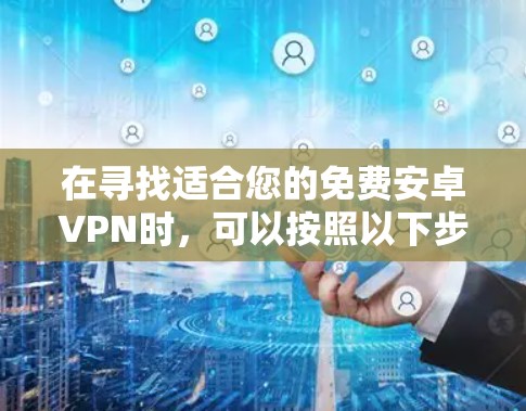 在寻找适合您的免费安卓VPN时，可以按照以下步骤进行评估和选择