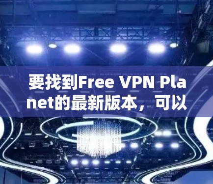 要找到Free VPN Planet的最新版本，可以按照以下步骤操作