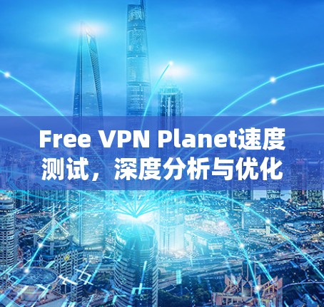 Free VPN Planet速度测试，深度分析与优化建议
