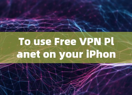 To use Free VPN Planet on your iPhone,follow these organized steps: