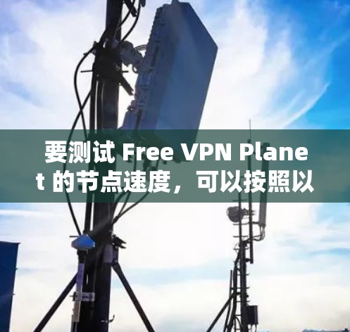 要测试 Free VPN Planet 的节点速度，可以按照以下步骤进行