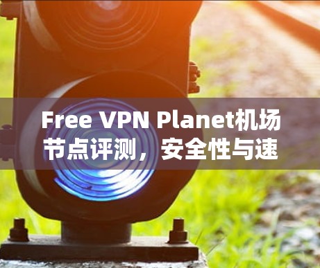 Free VPN Planet机场节点评测，安全性与速度的平衡