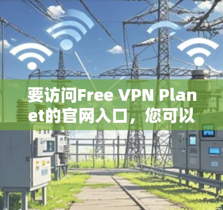 要访问Free VPN Planet的官网入口，您可以直接在浏览器中输入其官方网址或进行相关搜索。以下是一些可能帮助您找到入口的方法