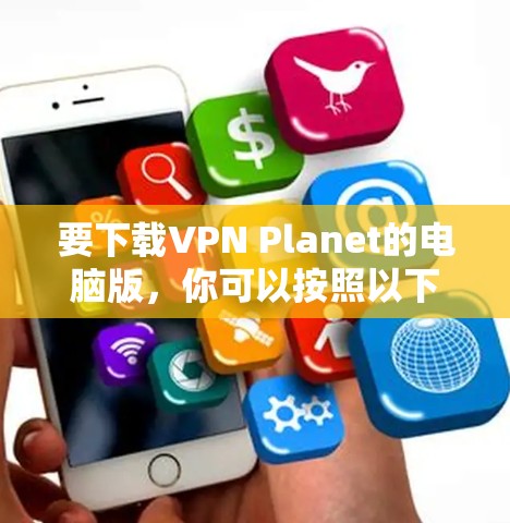 要下载VPN Planet的电脑版，你可以按照以下步骤操作
