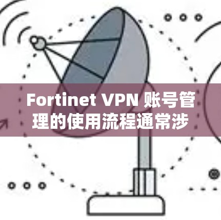Fortinet VPN 账号管理的使用流程通常涉及多个步骤，具体流程可能因产品版本和部署环境而有所不同。以下是一个通用的 Fortinet VPN 账号管理使用流程