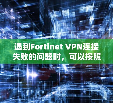 遇到Fortinet VPN连接失败的问题时，可以按照以下步骤进行故障排查和解决