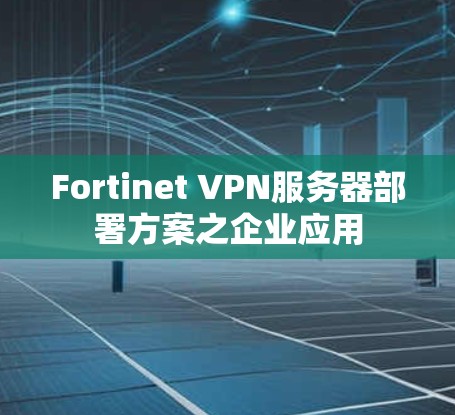 Fortinet VPN服务器部署方案之企业应用
