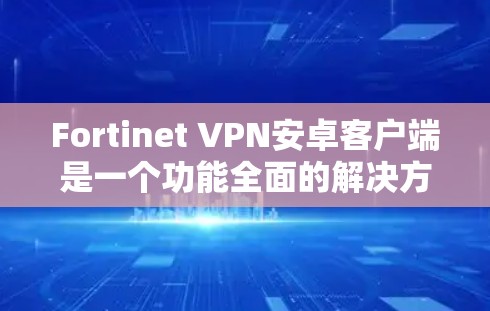 Fortinet VPN安卓客户端是一个功能全面的解决方案，适用于企业的移动办公需求。以下是该客户端的详细功能和优势