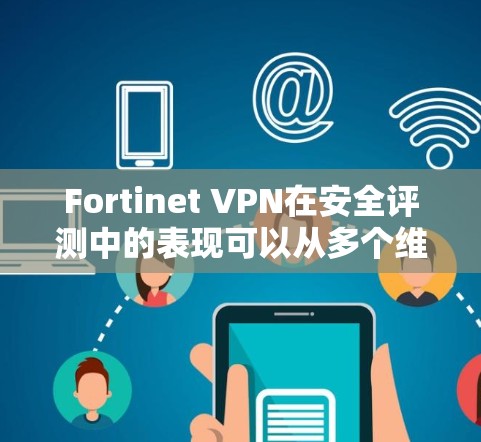 Fortinet VPN在安全评测中的表现可以从多个维度进行分析，以下是对其安全评测的详细分析