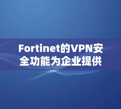 Fortinet的VPN安全功能为企业提供了全面的网络安全保护，涵盖了从加密通信到数据保护、网络分段到合规性的多个方面。以下是Fortinet VPN在企业保护中的关键功能