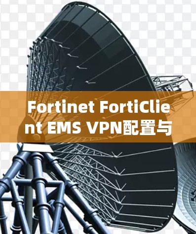 Fortinet FortiClient EMS VPN配置与管理详细指南