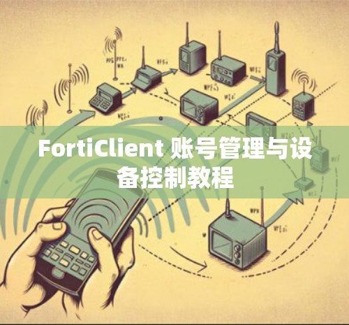 FortiClient 账号管理与设备控制教程