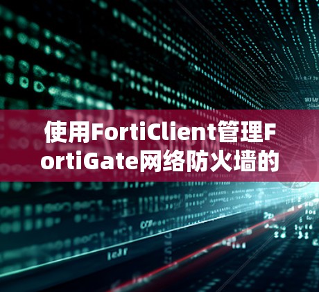 使用FortiClient管理FortiGate网络防火墙的步骤如下