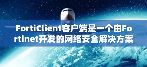 FortiClient客户端是一个由Fortinet开发的网络安全解决方案，旨在为企业和个人提供多功能的安全保护。以下是FortiClient客户端的详细介绍