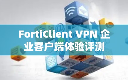 FortiClient VPN 企业客户端体验评测