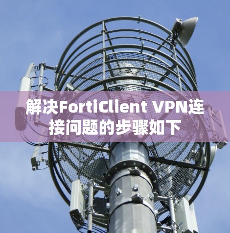 解决FortiClient VPN连接问题的步骤如下