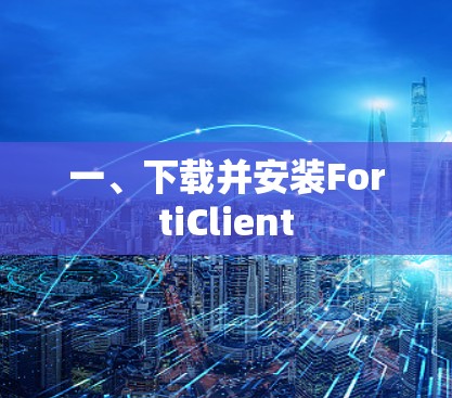 一、下载并安装FortiClient