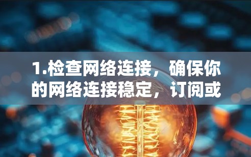 1.检查网络连接，确保你的网络连接稳定，订阅或更新需要网络支持。如果网络有问题，可能会影响订阅或更新